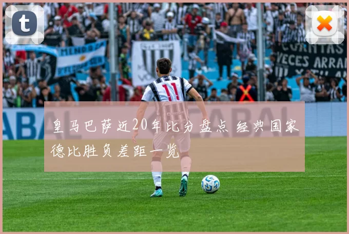 皇马巴萨近20年比分盘点 经典国家德比胜负差距一览