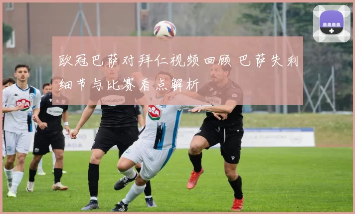 欧冠巴萨对拜仁视频回顾 巴萨失利细节与比赛看点解析
