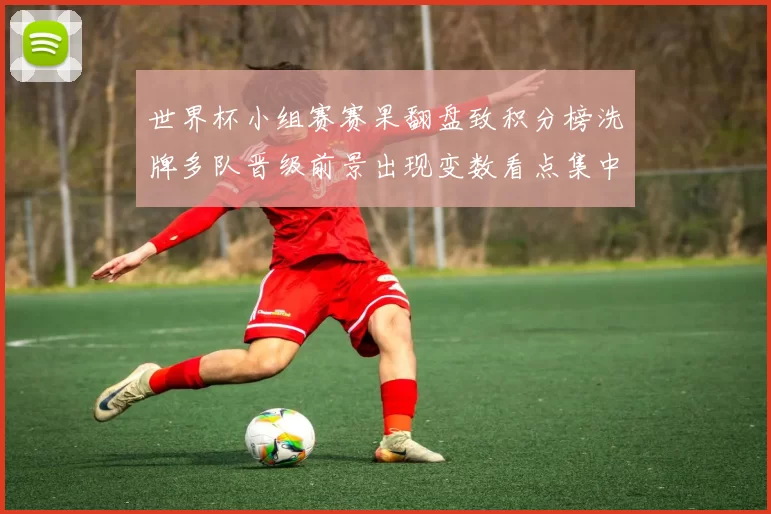 世界杯小组赛赛果翻盘致积分榜洗牌多队晋级前景出现变数看点集中