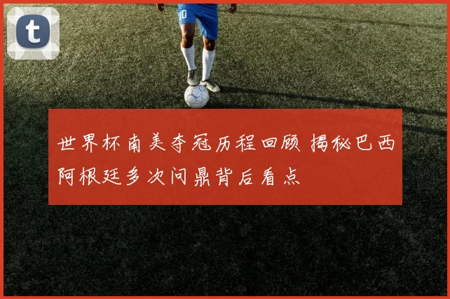 世界杯南美夺冠历程回顾 揭秘巴西阿根廷多次问鼎背后看点
