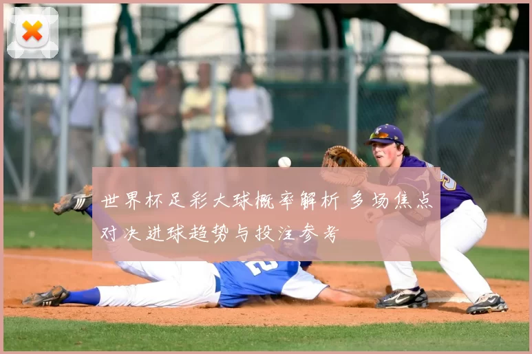 世界杯足彩大球概率解析 多场焦点对决进球趋势与投注参考