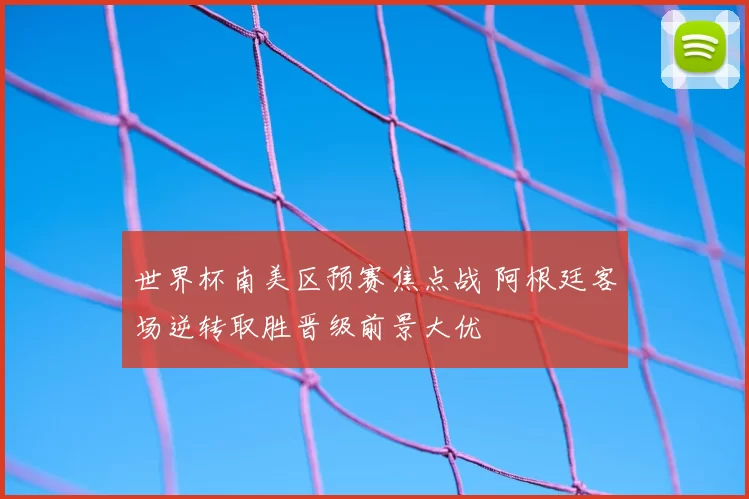 世界杯南美区预赛焦点战 阿根廷客场逆转取胜晋级前景大优