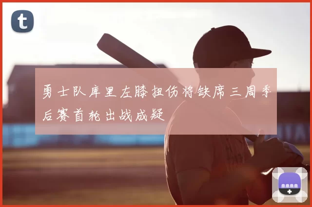 勇士队库里左膝扭伤将缺席三周季后赛首轮出战成疑