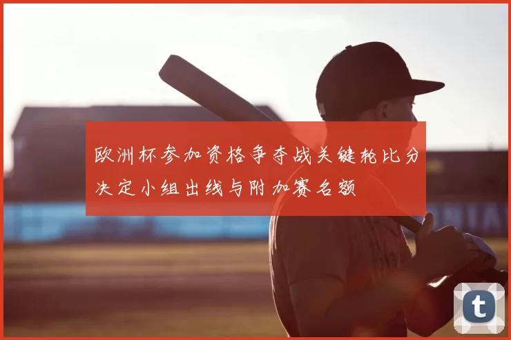 欧洲杯参加资格争夺战关键轮比分决定小组出线与附加赛名额