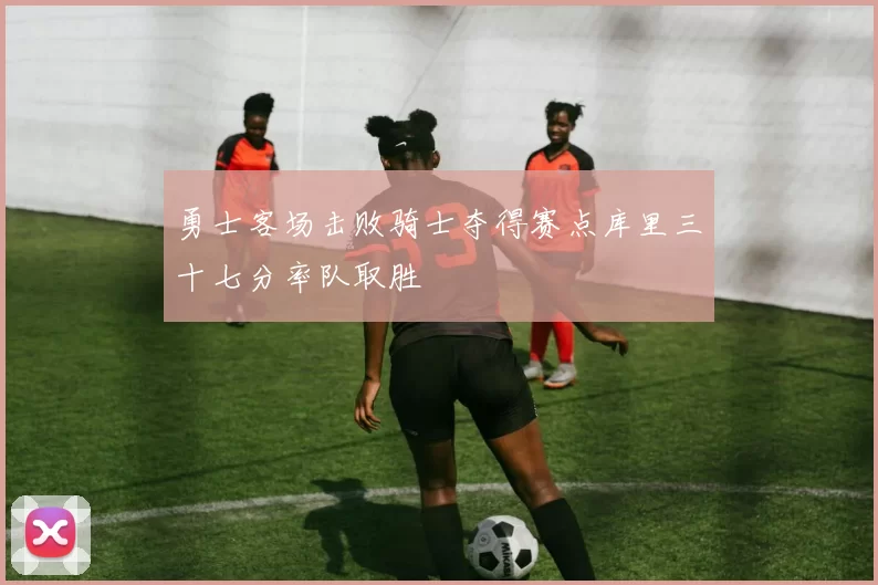 勇士客场击败骑士夺得赛点库里三十七分率队取胜