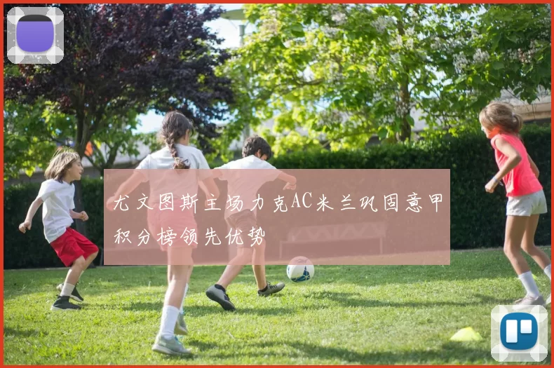 尤文图斯主场力克AC米兰巩固意甲积分榜领先优势