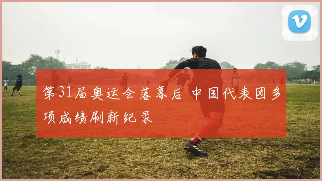 第31届奥运会落幕后 中国代表团多项成绩刷新纪录