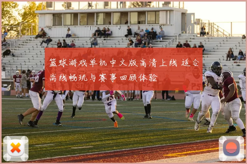 篮球游戏单机中文版高清上线 适合离线畅玩与赛事回顾体验