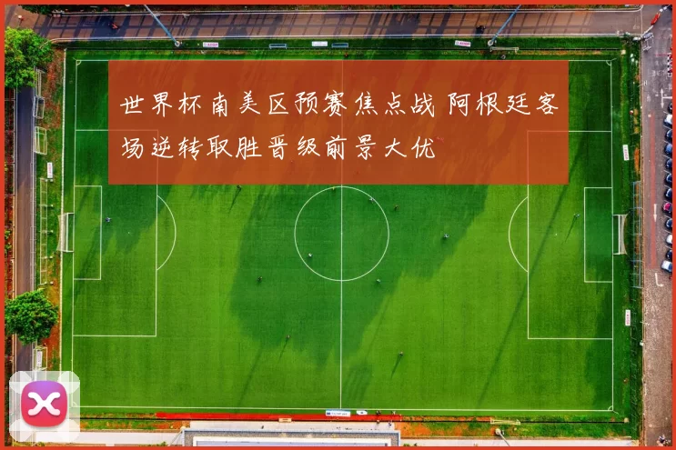 世界杯南美区预赛焦点战 阿根廷客场逆转取胜晋级前景大优