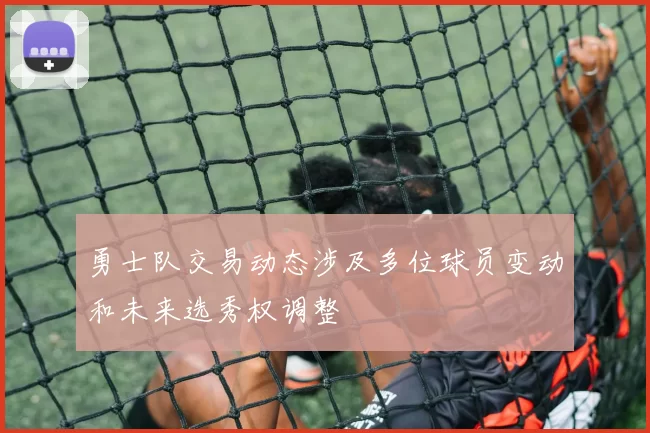 勇士队交易动态涉及多位球员变动和未来选秀权调整