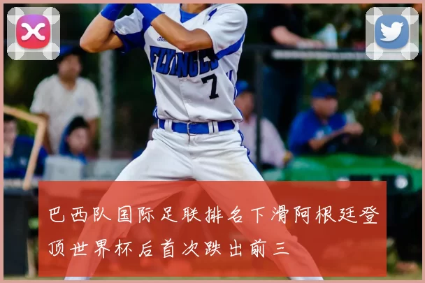 巴西队国际足联排名下滑阿根廷登顶世界杯后首次跌出前三