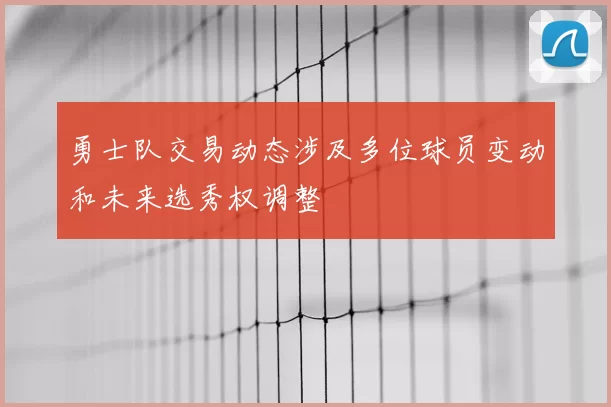 勇士队交易动态涉及多位球员变动和未来选秀权调整