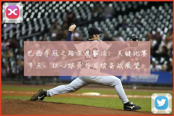 巴西夺冠之路深度解读：关键比赛节点、核心球员与后续备战展望