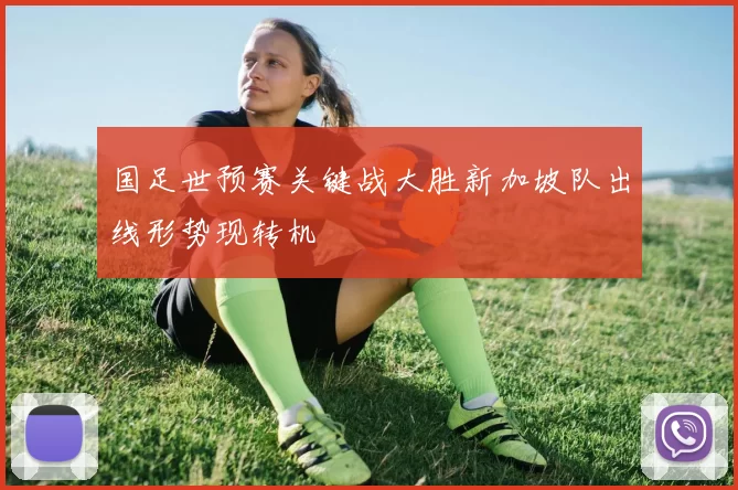 国足世预赛关键战大胜新加坡队出线形势现转机