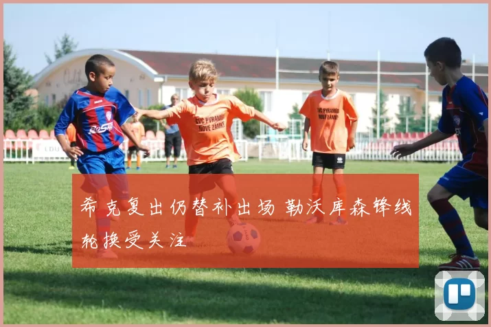 希克复出仍替补出场 勒沃库森锋线轮换受关注