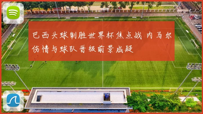 巴西头球制胜世界杯焦点战 内马尔伤情与球队晋级前景成疑