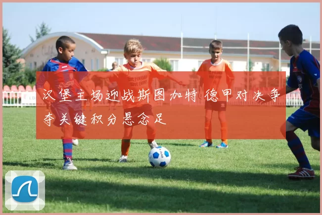 汉堡主场迎战斯图加特 德甲对决争夺关键积分悬念足