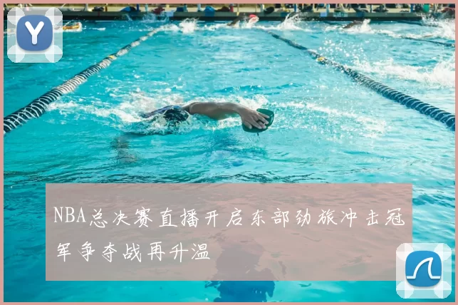 NBA总决赛直播开启东部劲旅冲击冠军争夺战再升温