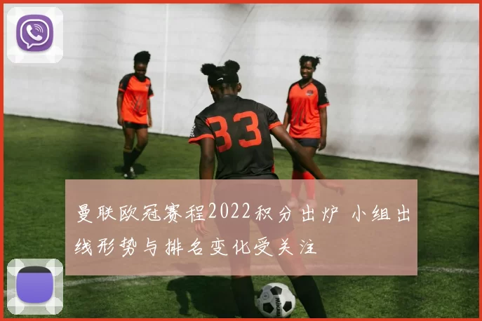 曼联欧冠赛程2022积分出炉 小组出线形势与排名变化受关注