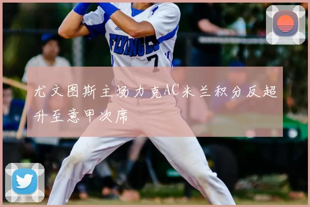 尤文图斯主场力克AC米兰积分反超升至意甲次席