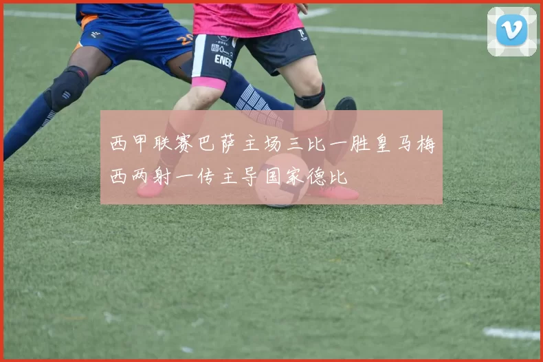 西甲联赛巴萨主场三比一胜皇马梅西两射一传主导国家德比