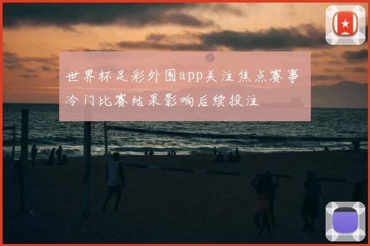 世界杯足彩外围app关注焦点赛事 冷门比赛结果影响后续投注