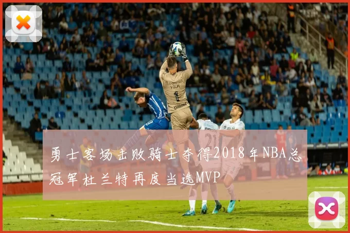 勇士客场击败骑士夺得2018年NBA总冠军杜兰特再度当选MVP