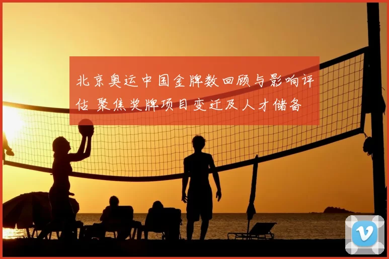 北京奥运中国金牌数回顾与影响评估 聚焦奖牌项目变迁及人才储备