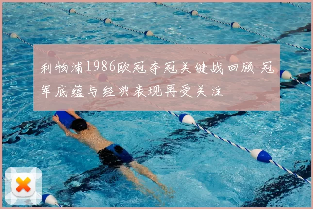 利物浦1986欧冠夺冠关键战回顾 冠军底蕴与经典表现再受关注