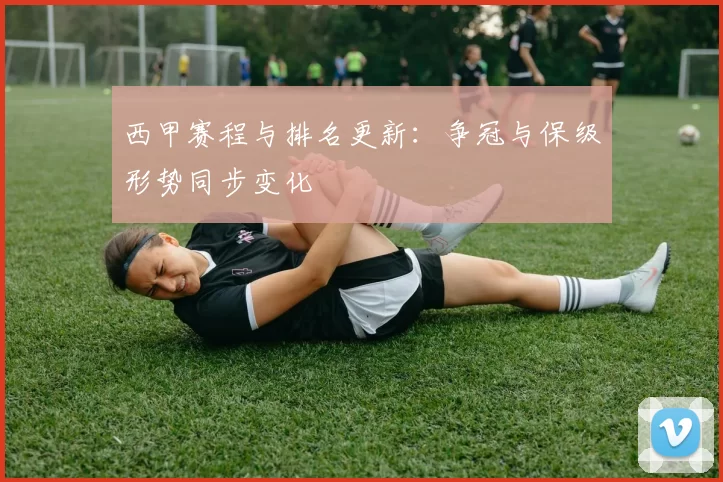 西甲赛程与排名更新：争冠与保级形势同步变化