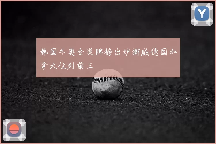 韩国冬奥会奖牌榜出炉挪威德国加拿大位列前三