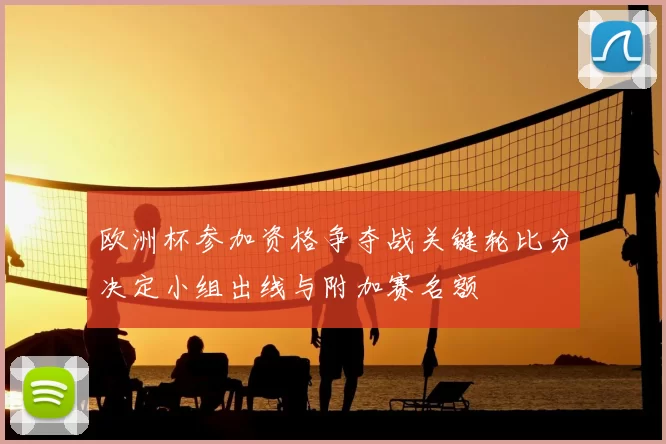 欧洲杯参加资格争夺战关键轮比分决定小组出线与附加赛名额