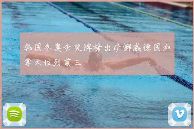 韩国冬奥会奖牌榜出炉挪威德国加拿大位列前三