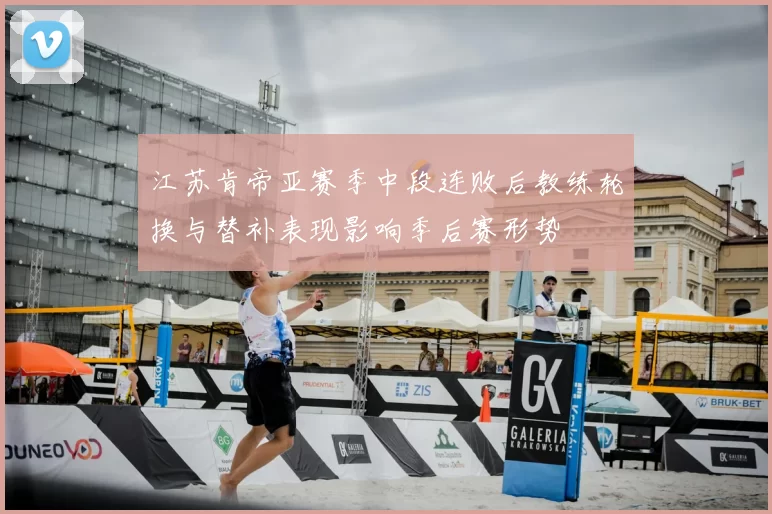 江苏肯帝亚赛季中段连败后教练轮换与替补表现影响季后赛形势