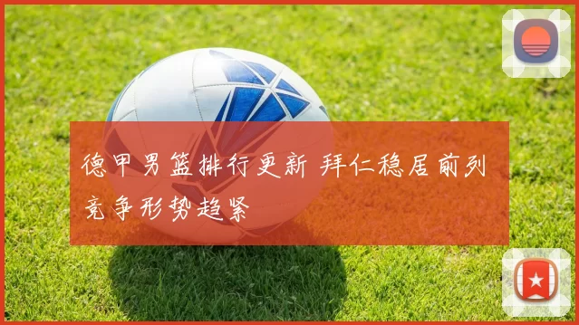 德甲男篮排行更新 拜仁稳居前列 竞争形势趋紧