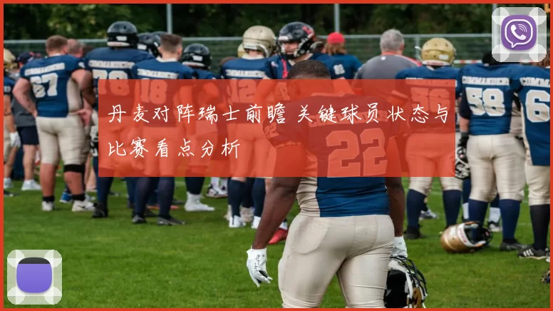 丹麦对阵瑞士前瞻 关键球员状态与比赛看点分析