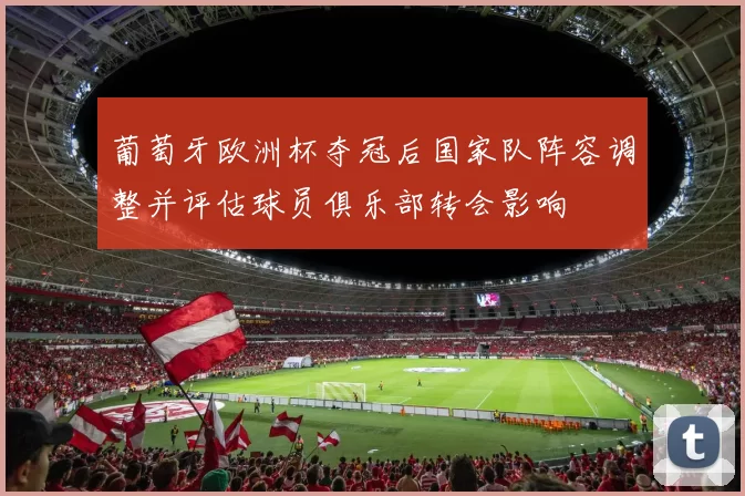 葡萄牙欧洲杯夺冠后国家队阵容调整并评估球员俱乐部转会影响