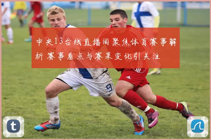 中央13台线直播间聚焦体育赛事解析 赛事看点与赛果变化引关注