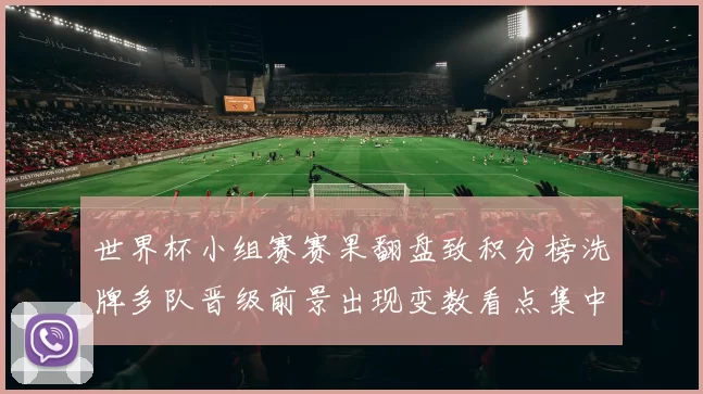 世界杯小组赛赛果翻盘致积分榜洗牌多队晋级前景出现变数看点集中