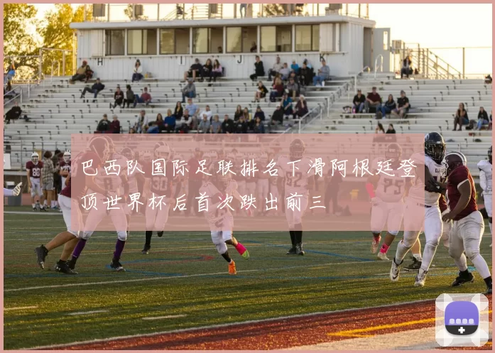 巴西队国际足联排名下滑阿根廷登顶世界杯后首次跌出前三