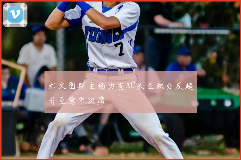 尤文图斯主场力克AC米兰积分反超升至意甲次席