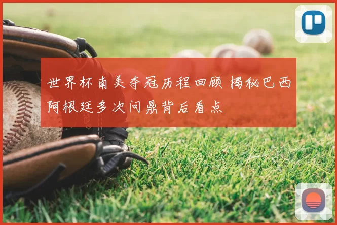 世界杯南美夺冠历程回顾 揭秘巴西阿根廷多次问鼎背后看点