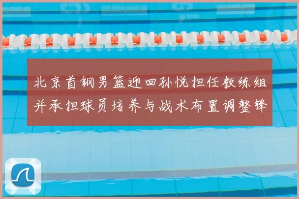 北京首钢男篮迎回孙悦担任教练组并承担球员培养与战术布置调整锋线轮换