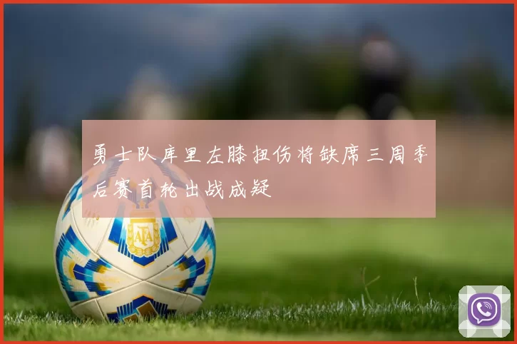 勇士队库里左膝扭伤将缺席三周季后赛首轮出战成疑