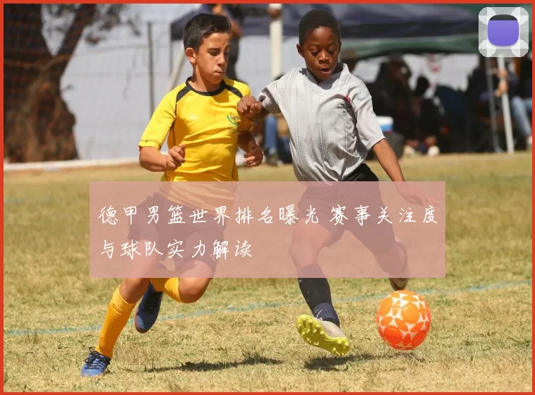 德甲男篮世界排名曝光 赛事关注度与球队实力解读